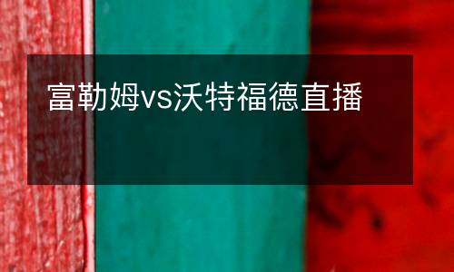 富勒姆vs沃特福德直播