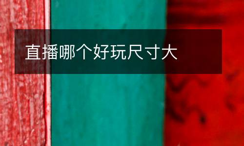 直播哪個(gè)好玩尺寸大