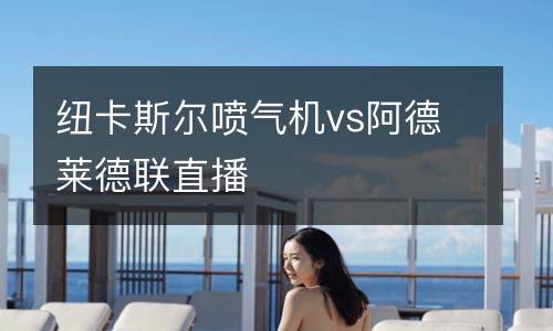 紐卡斯?fàn)枃姎鈾C(jī)vs阿德萊德聯(lián)直播