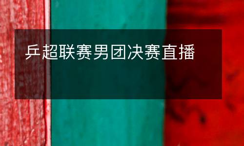 乒超聯(lián)賽男團(tuán)決賽直播