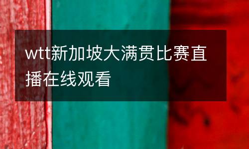 wtt新加坡大滿貫比賽直播在線觀看