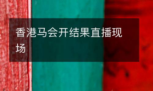 香港馬會(huì)開結(jié)果直播現(xiàn)場(chǎng)