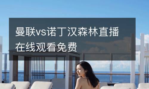 曼聯(lián)vs諾丁漢森林直播在線觀看免費(fèi)
