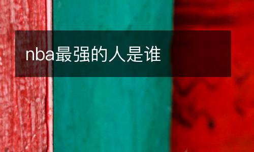 nba最強(qiáng)的人是誰(shuí)