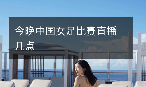 今晚中國(guó)女足比賽直播幾點(diǎn)