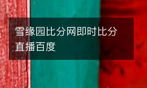 雪緣園比分網(wǎng)即時(shí)比分直播百度