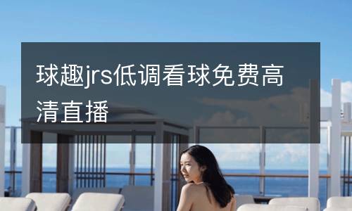球趣jrs低調(diào)看球免費高清直播