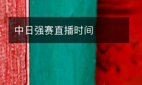 中日強(qiáng)賽直播時間
