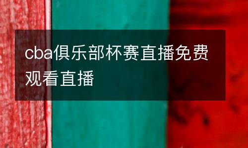 cba俱樂部杯賽直播免費(fèi)觀看直播