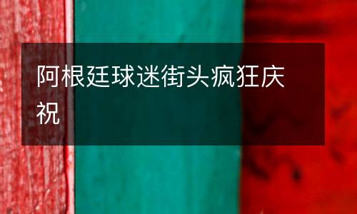 阿根廷球迷街頭瘋狂慶祝