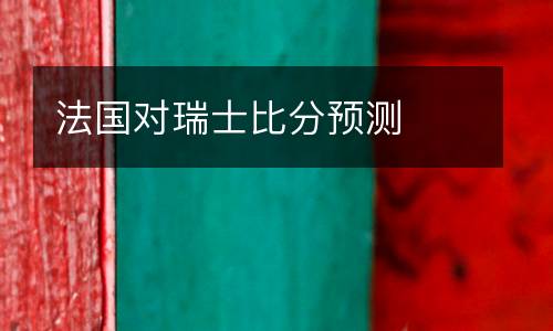 法國(guó)對(duì)瑞士比分預(yù)測(cè)