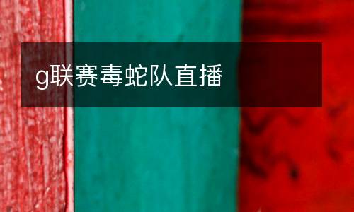 g聯(lián)賽毒蛇隊(duì)直播