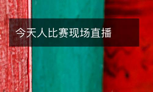 今天人比賽現(xiàn)場直播