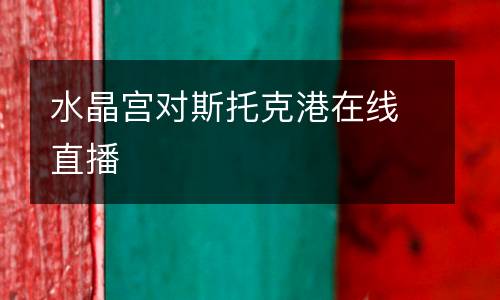 水晶宮對(duì)斯托克港在線直播