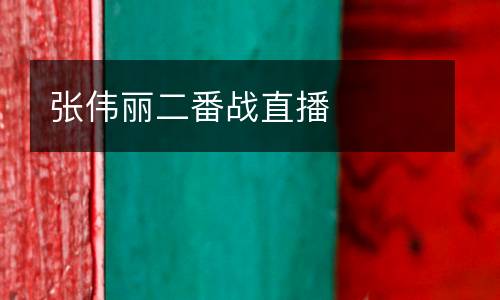 張偉麗二番戰(zhàn)直播
