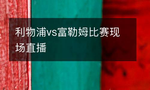 利物浦vs富勒姆比賽現(xiàn)場直播