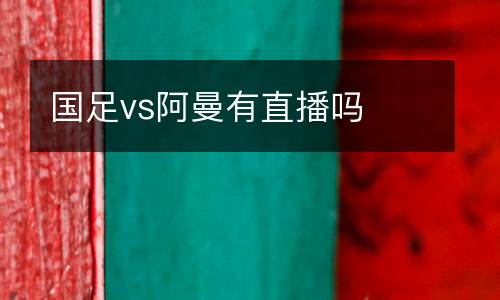 國(guó)足vs阿曼有直播嗎