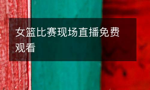 女籃比賽現(xiàn)場直播免費(fèi)觀看