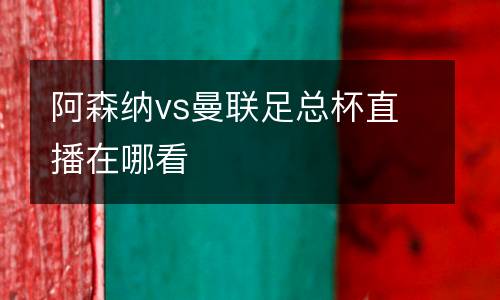 阿森納vs曼聯(lián)足總杯直播在哪看