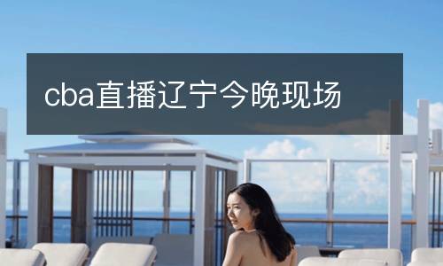 cba直播遼寧今晚現(xiàn)場(chǎng)
