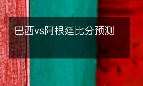 巴西vs阿根廷比分預(yù)測(cè)