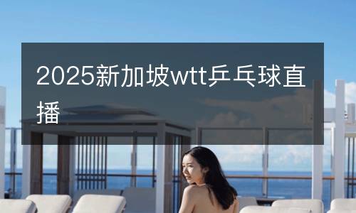 2025新加坡wtt乒乓球直播