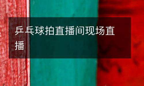 乒乓球拍直播間現(xiàn)場(chǎng)直播