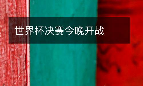 世界杯決賽今晚開戰(zhàn)