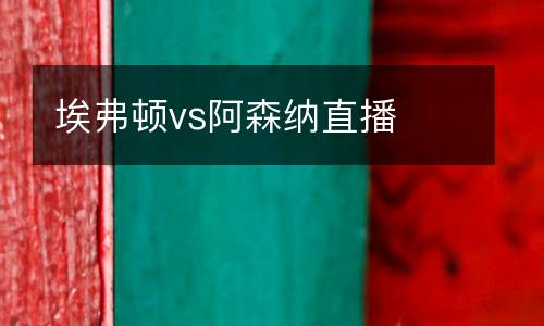 埃弗頓vs阿森納直播