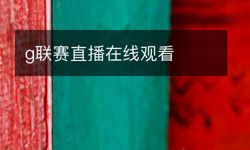 g聯(lián)賽直播在線觀看