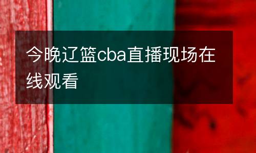 今晚遼籃cba直播現(xiàn)場在線觀看