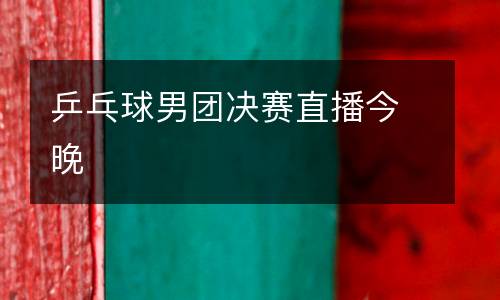 乒乓球男團決賽直播今晚