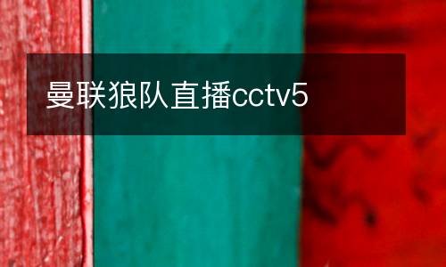 曼聯(lián)狼隊(duì)直播cctv5
