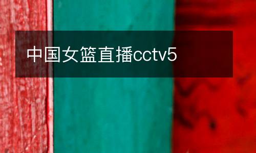 中國(guó)女籃直播cctv5