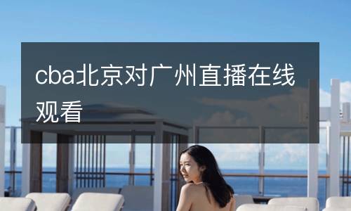 cba北京對(duì)廣州直播在線觀看