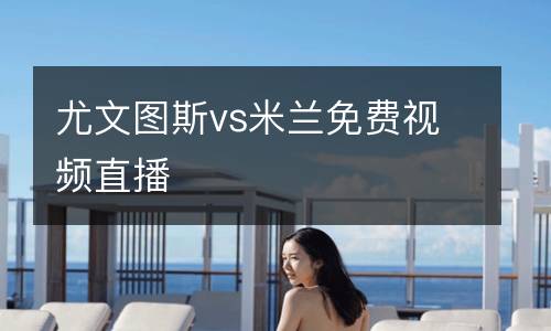 尤文圖斯vs米蘭免費(fèi)視頻直播